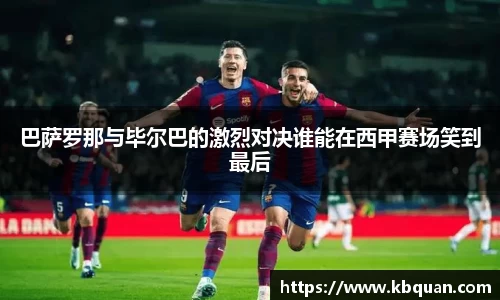 巴萨罗那与毕尔巴的激烈对决谁能在西甲赛场笑到最后